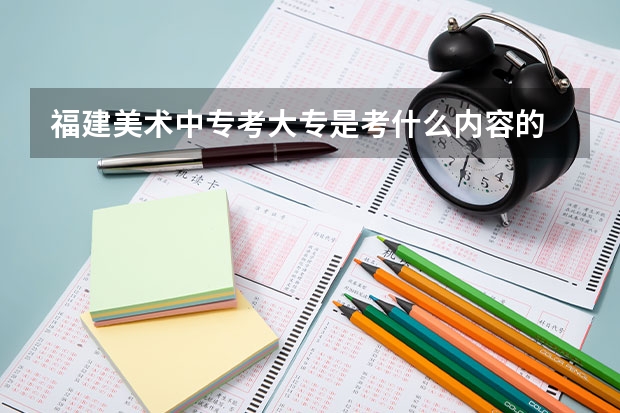福建美术中专考大专是考什么内容的