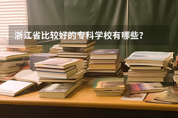 浙江省比较好的专科学校有哪些？