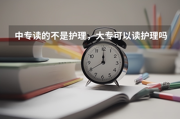 中专读的不是护理,大专可以读护理吗?