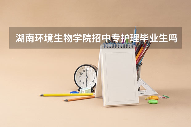 湖南环境生物学院招中专护理毕业生吗?