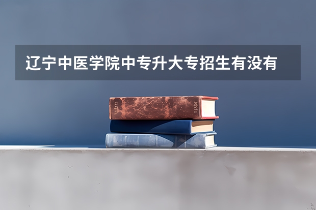 辽宁中医学院中专升大专招生有没有 辽宁省中职升本学校及专业?