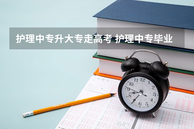 护理中专升大专走高考 护理中专毕业,怎样升护理大专。拜托了各位 谢谢