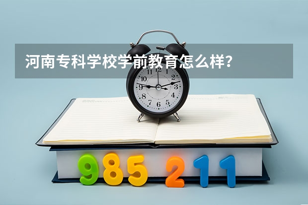 河南专科学校学前教育怎么样？