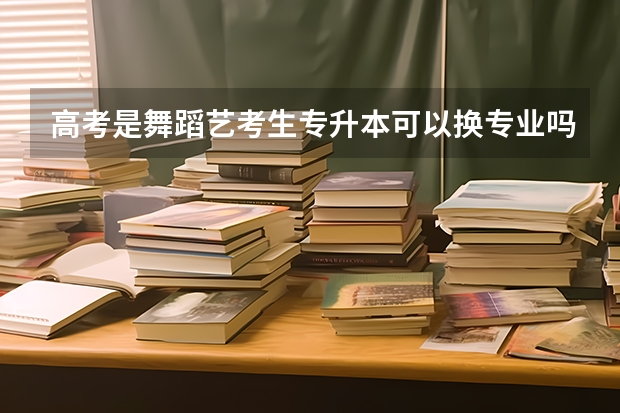 高考是舞蹈艺考生专升本可以换专业吗?