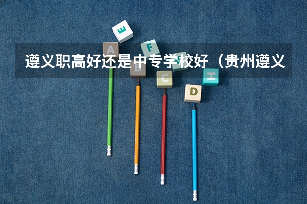 遵义职高好还是中专学校好（贵州遵义中专学校名单）