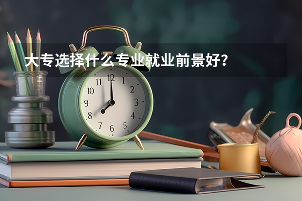 大专选择什么专业就业前景好？