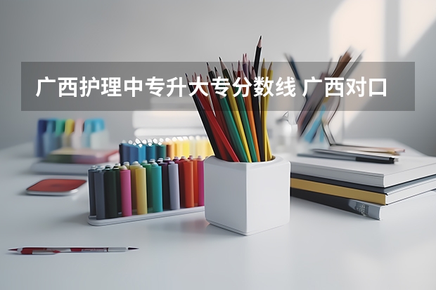 广西护理中专升大专分数线 广西对口升学中专升大专分数线