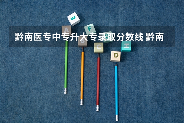 黔南医专中专升大专录取分数线 黔南医专中专升大专分数线