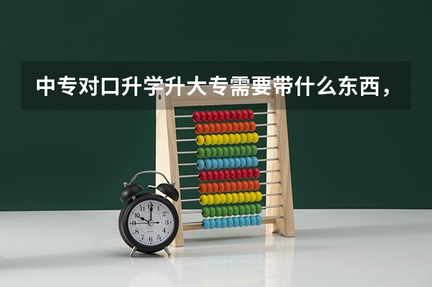 中专对口升学升大专需要带什么东西，怎么考