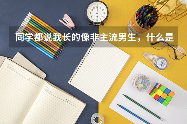 同学都说我长的像非主流男生,什么是非主流?听起来和黑社会一样