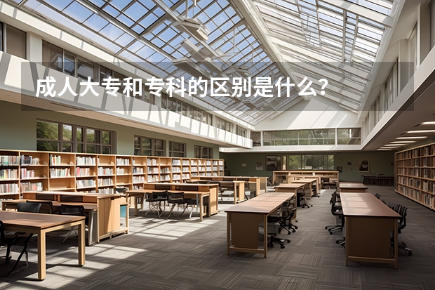 成人大专和专科的区别是什么？