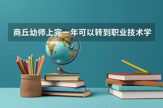 商丘幼师上完一年可以转到职业技术学院吗