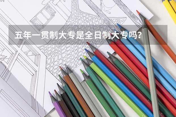 五年一贯制大专是全日制大专吗?