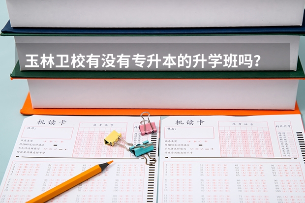 玉林卫校有没有专升本的升学班吗？