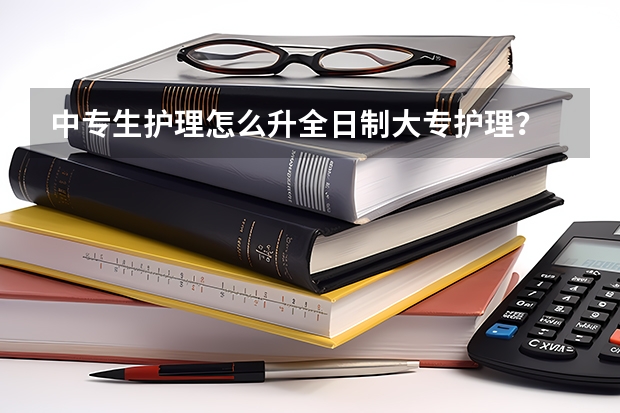 中专生护理怎么升全日制大专护理？