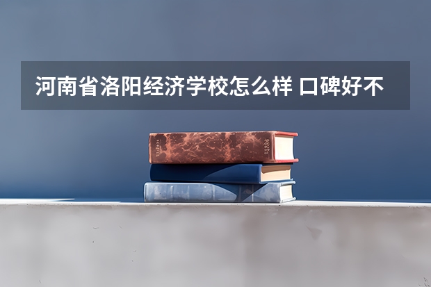 河南省洛阳经济学校怎么样 口碑好不好