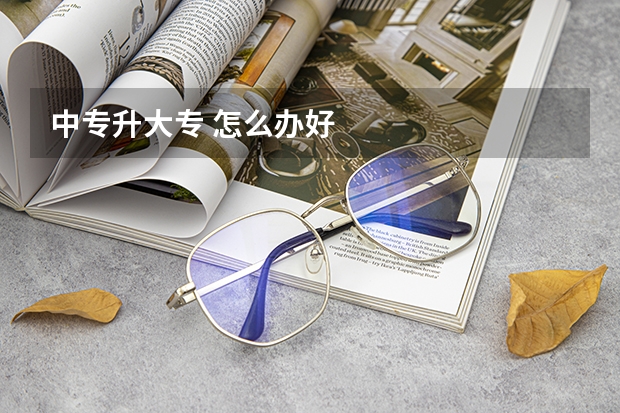 中专升大专 怎么办好
