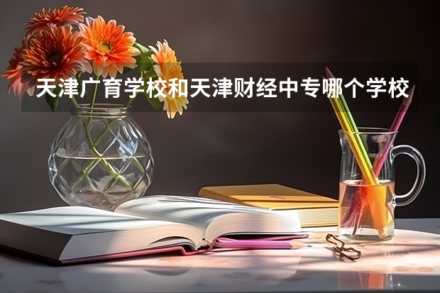 天津广育学校和天津财经中专哪个学校好。那个春考升学率高