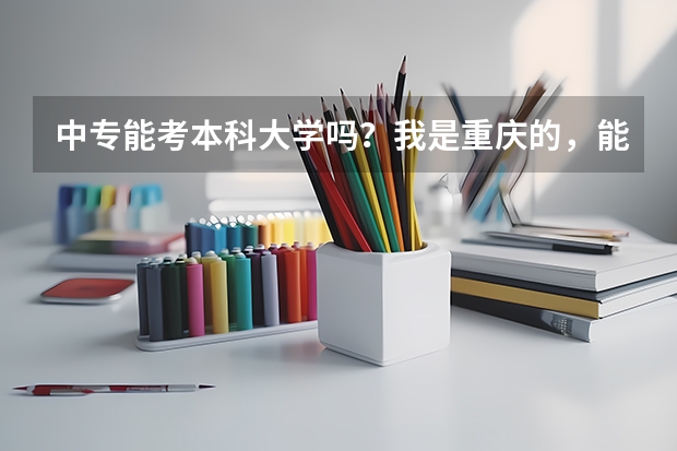 中专能考本科大学吗？我是重庆的，能考重大吗？如果能考的话，必须要自学高中的知识，才有几率考本科吗？