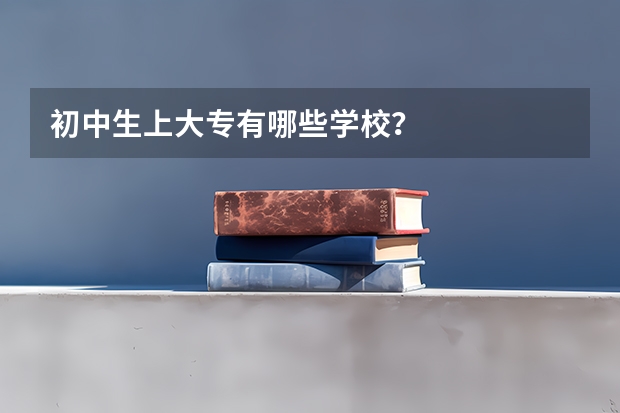 初中生上大专有哪些学校？