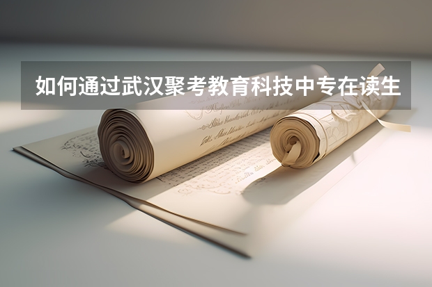 如何通过武汉聚考教育科技中专在读生升大专？