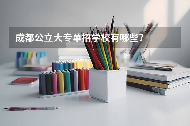 成都公立大专单招学校有哪些?