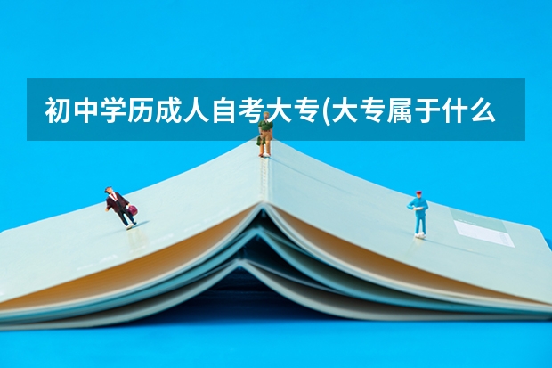 初中学历成人自考大专(大专属于什么学历)?