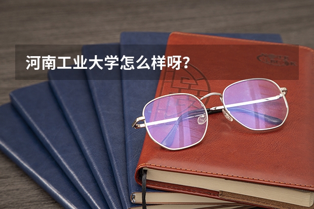 河南工业大学怎么样呀?
