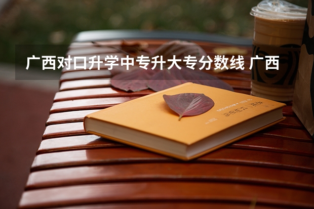 广西对口升学中专升大专分数线 广西中专升大专考试科目