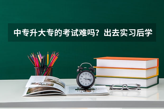中专升大专的考试难吗?出去实习后学习的知识全忘了,自考难吗?怕考不上,最少要多少分?成考呢?