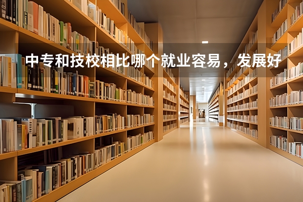 中专和技校相比哪个就业容易，发展好?