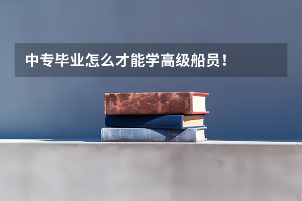 中专毕业怎么才能学高级船员！