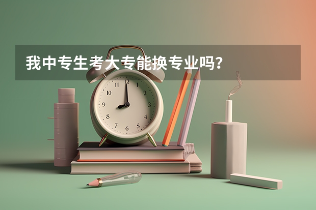我中专生考大专能换专业吗？