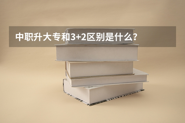 中职升大专和3+2区别是什么？