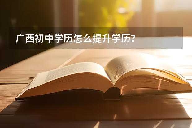 广西初中学历怎么提升学历？
