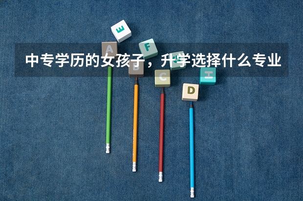 中专学历的女孩子，升学选择什么专业好就业？