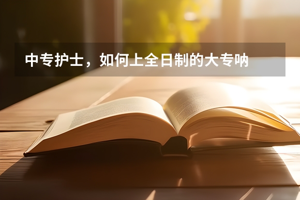 中专护士，如何上全日制的大专呐