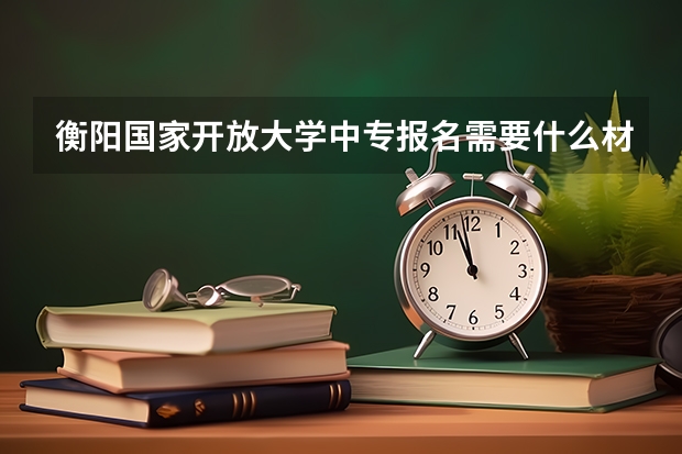 衡阳国家开放大学中专报名需要什么材料升全日制大专有几个途径