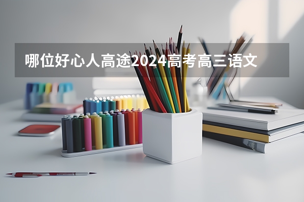 哪位好心人高途2024高考高三语文赵镜颖一轮暑期班百度云资源 浙江2024高考的各科目所需学习的书籍数量是？ 安徽高考语文阅读理解两篇选一篇做  上面要铅笔涂选择那篇阅读 我没涂咋办！