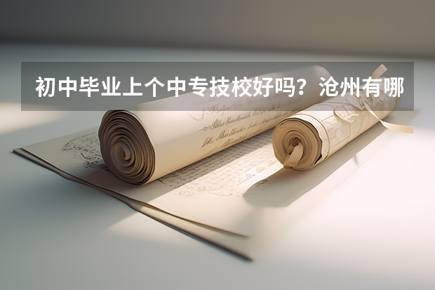 初中毕业上个中专技校好吗？沧州有哪些学校？