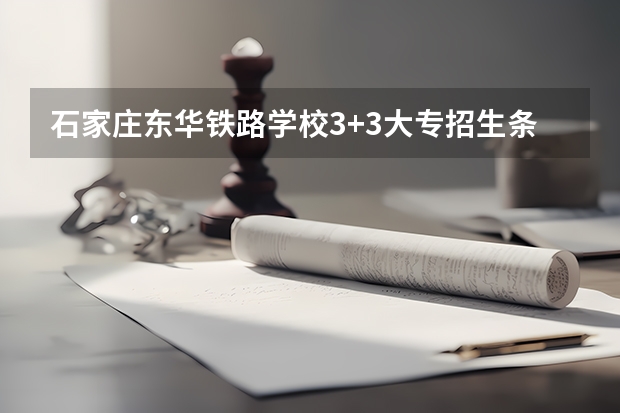 石家庄东华铁路学校3+3大专招生条件是什么