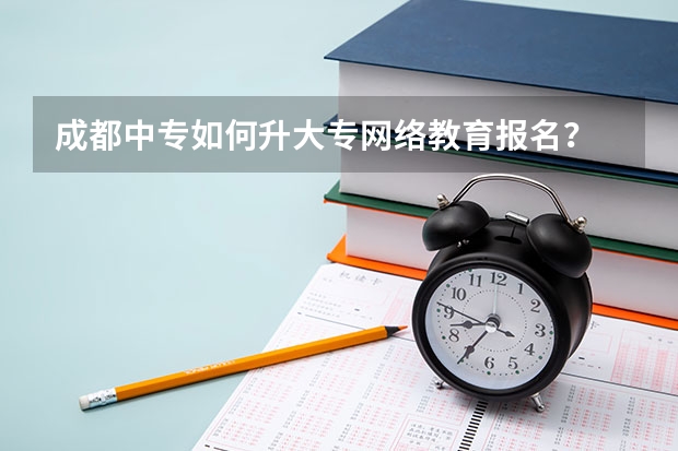 成都中专如何升大专网络教育报名?