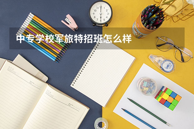 中专学校军旅特招班怎么样