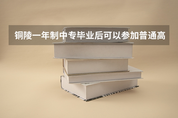 铜陵一年制中专毕业后可以参加普通高考吗报名方式是什么样的
