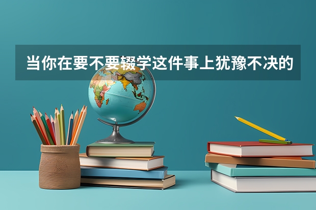 当你在要不要辍学这件事上犹豫不决的时候,该怎么办?原因是我爸曾经有表明过不想让我上,我现在高二