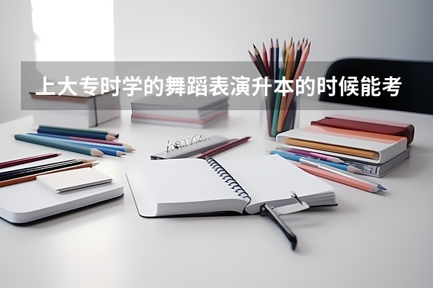上大专时学的舞蹈表演升本的时候能考舞蹈教育吗