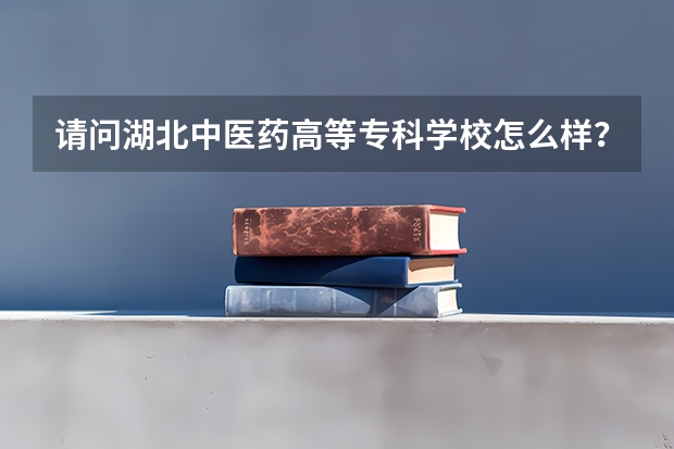 请问湖北中医药高等专科学校怎么样？