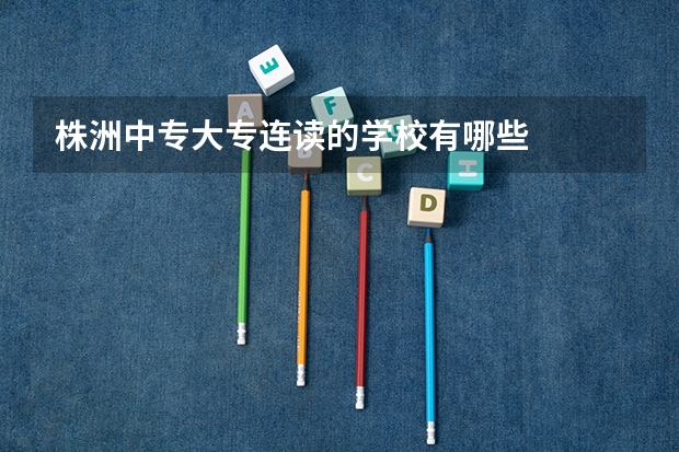 株洲中专大专连读的学校有哪些
