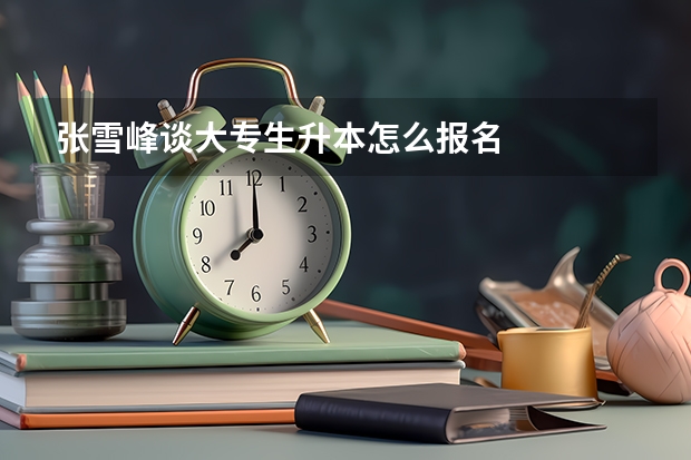 张雪峰谈大专生升本怎么报名