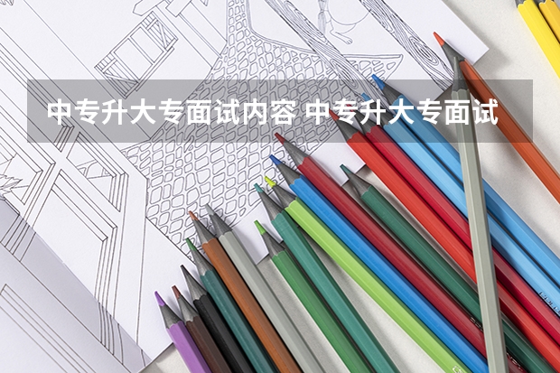 中专升大专面试内容 中专升大专面试怎样自我介绍？